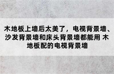 木地板上墙后太美了，电视背景墙、沙发背景墙和床头背景墙都能用 木地板配的电视背景墙